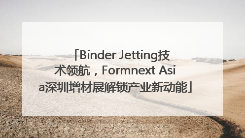 Binder Jetting技术领航，Formnext Asia深圳增材展解锁产业新动能